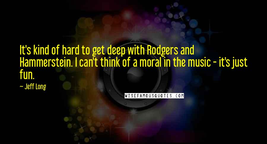 Jeff Long Quotes: It's kind of hard to get deep with Rodgers and Hammerstein. I can't think of a moral in the music - it's just fun.