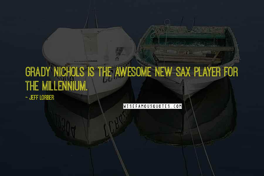 Jeff Lorber Quotes: Grady Nichols is the awesome new sax player for the millennium.