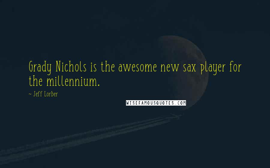 Jeff Lorber Quotes: Grady Nichols is the awesome new sax player for the millennium.