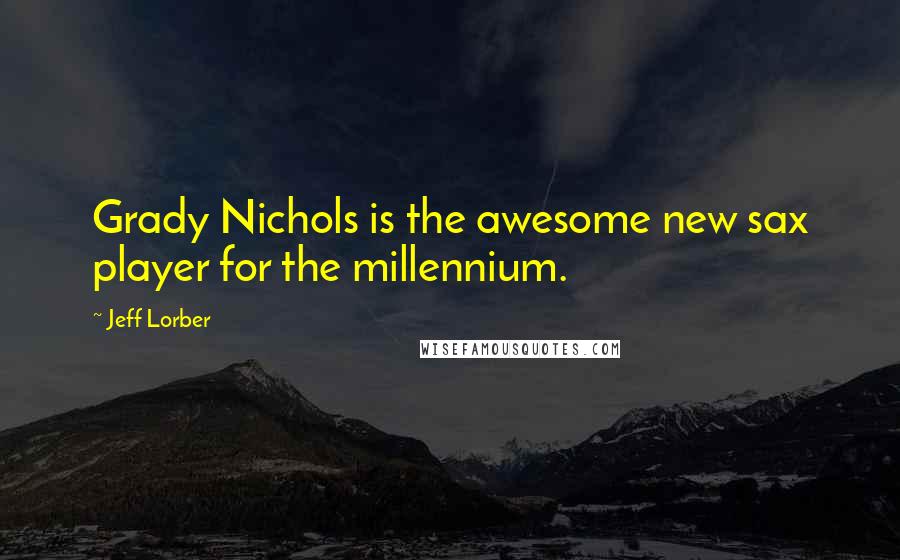 Jeff Lorber Quotes: Grady Nichols is the awesome new sax player for the millennium.