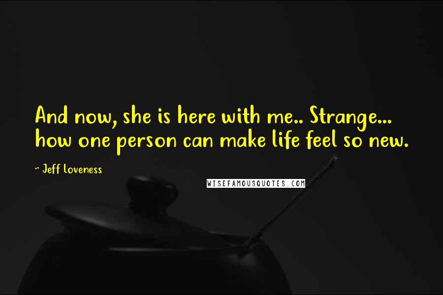 Jeff Loveness Quotes: And now, she is here with me.. Strange... how one person can make life feel so new.