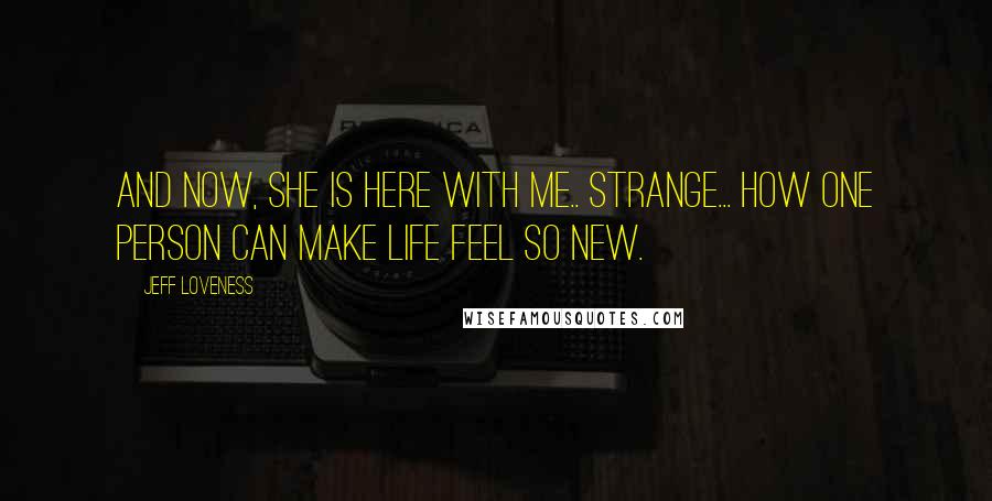 Jeff Loveness Quotes: And now, she is here with me.. Strange... how one person can make life feel so new.