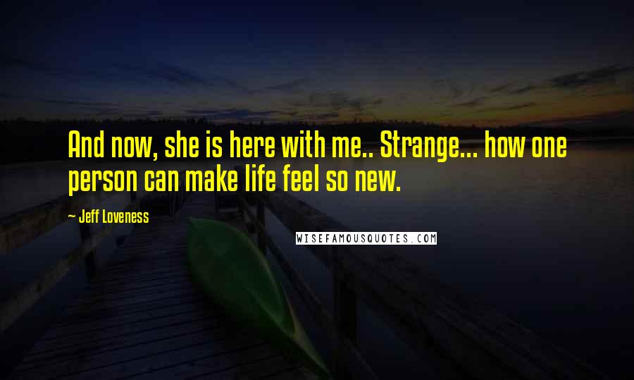 Jeff Loveness Quotes: And now, she is here with me.. Strange... how one person can make life feel so new.