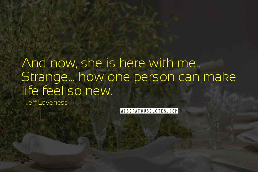 Jeff Loveness Quotes: And now, she is here with me.. Strange... how one person can make life feel so new.
