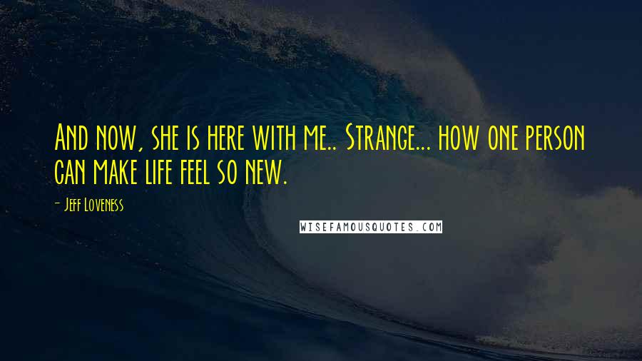 Jeff Loveness Quotes: And now, she is here with me.. Strange... how one person can make life feel so new.