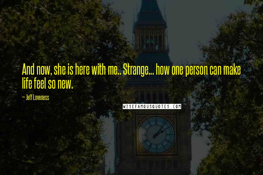 Jeff Loveness Quotes: And now, she is here with me.. Strange... how one person can make life feel so new.