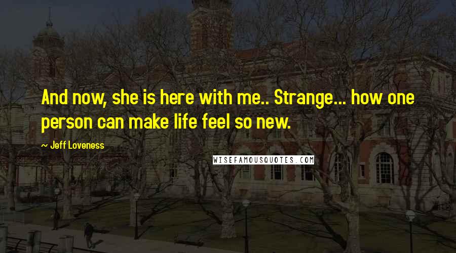 Jeff Loveness Quotes: And now, she is here with me.. Strange... how one person can make life feel so new.