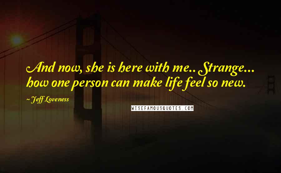 Jeff Loveness Quotes: And now, she is here with me.. Strange... how one person can make life feel so new.