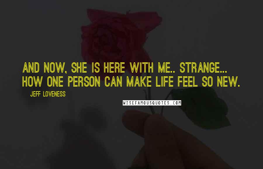 Jeff Loveness Quotes: And now, she is here with me.. Strange... how one person can make life feel so new.