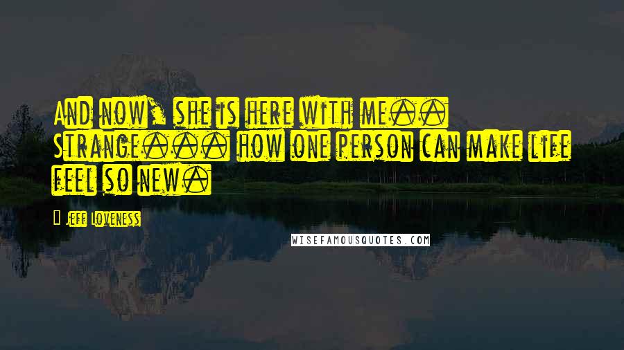 Jeff Loveness Quotes: And now, she is here with me.. Strange... how one person can make life feel so new.