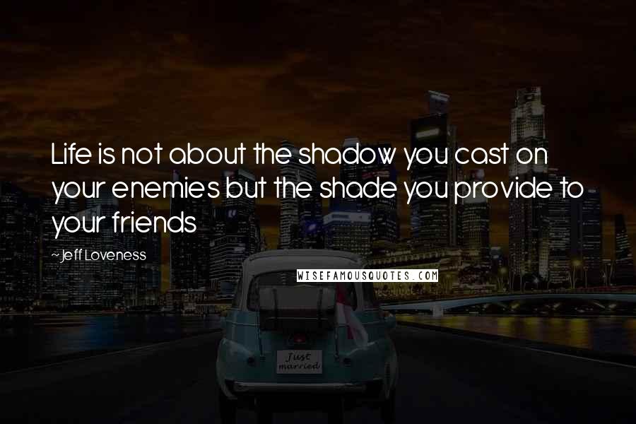 Jeff Loveness Quotes: Life is not about the shadow you cast on your enemies but the shade you provide to your friends