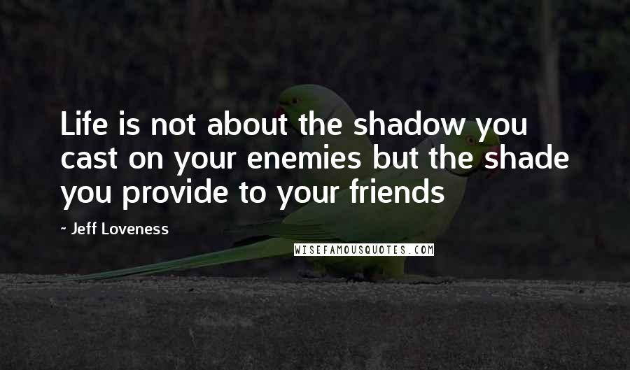 Jeff Loveness Quotes: Life is not about the shadow you cast on your enemies but the shade you provide to your friends