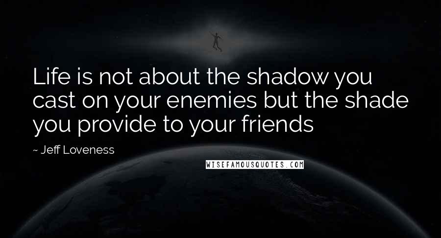Jeff Loveness Quotes: Life is not about the shadow you cast on your enemies but the shade you provide to your friends