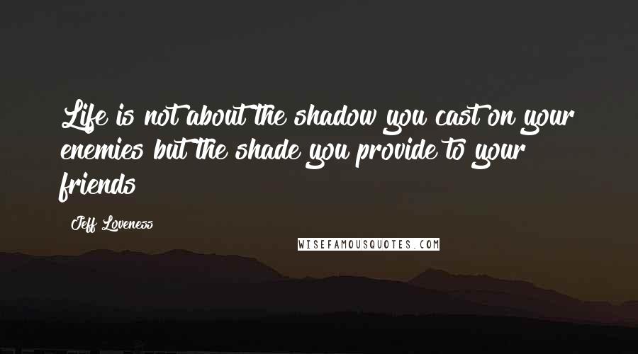 Jeff Loveness Quotes: Life is not about the shadow you cast on your enemies but the shade you provide to your friends