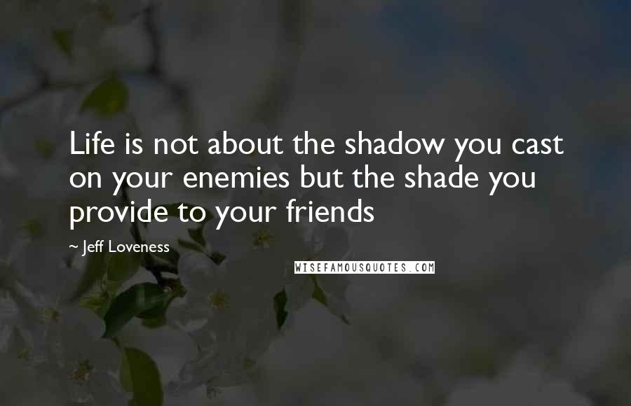 Jeff Loveness Quotes: Life is not about the shadow you cast on your enemies but the shade you provide to your friends