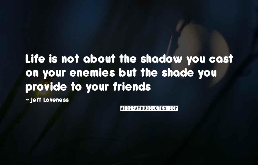 Jeff Loveness Quotes: Life is not about the shadow you cast on your enemies but the shade you provide to your friends