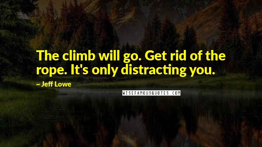 Jeff Lowe Quotes: The climb will go. Get rid of the rope. It's only distracting you.