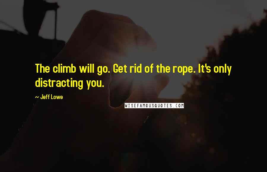 Jeff Lowe Quotes: The climb will go. Get rid of the rope. It's only distracting you.