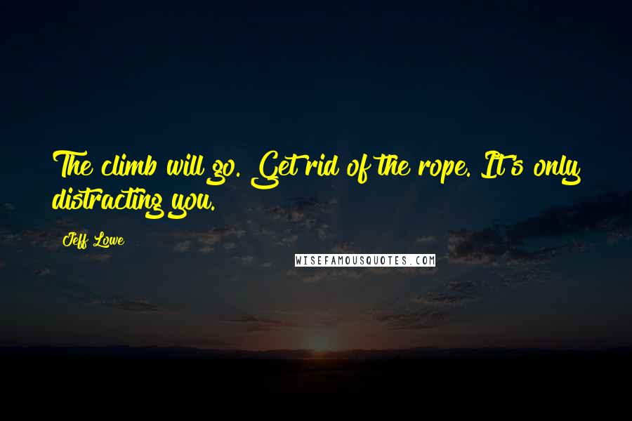 Jeff Lowe Quotes: The climb will go. Get rid of the rope. It's only distracting you.