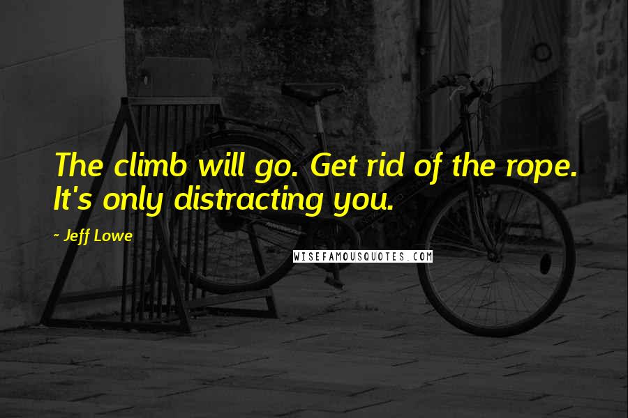 Jeff Lowe Quotes: The climb will go. Get rid of the rope. It's only distracting you.