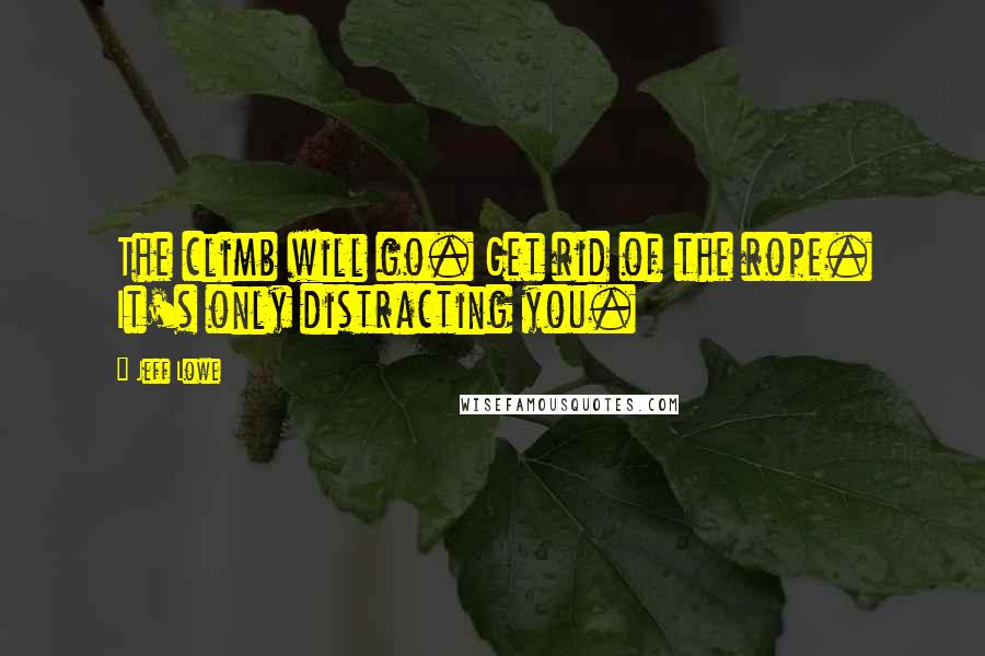 Jeff Lowe Quotes: The climb will go. Get rid of the rope. It's only distracting you.