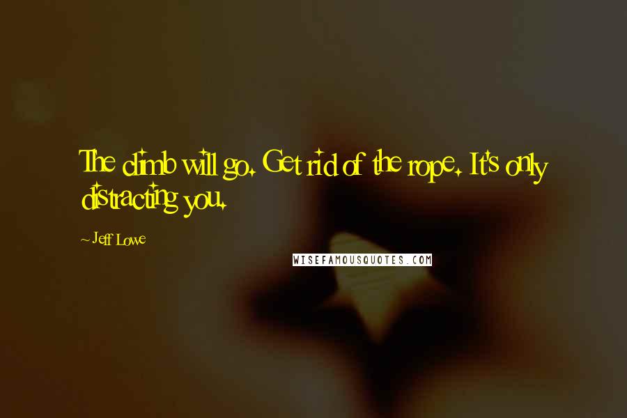 Jeff Lowe Quotes: The climb will go. Get rid of the rope. It's only distracting you.