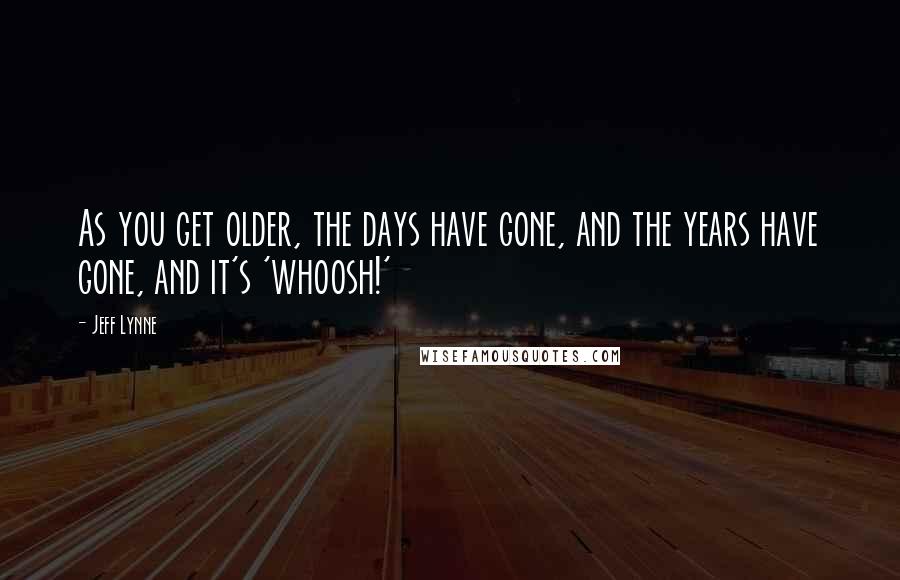 Jeff Lynne Quotes: As you get older, the days have gone, and the years have gone, and it's 'whoosh!'