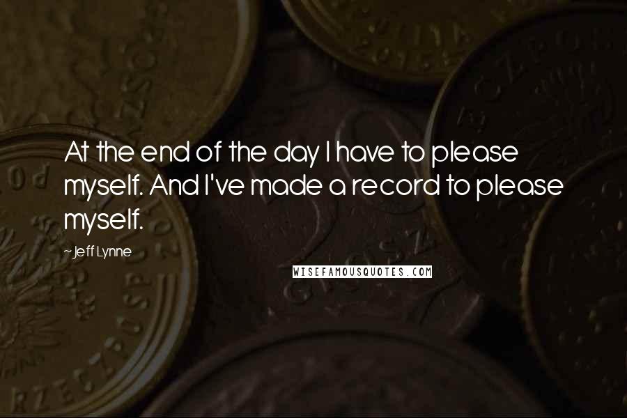 Jeff Lynne Quotes: At the end of the day I have to please myself. And I've made a record to please myself.