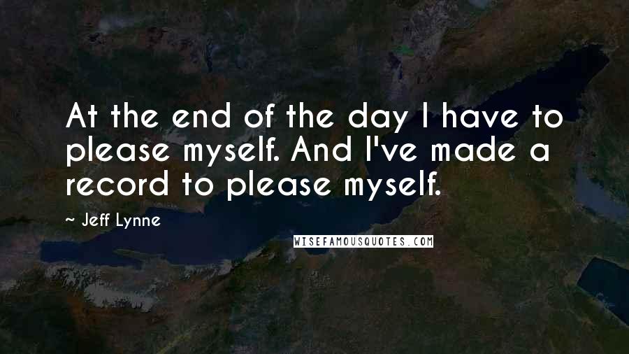 Jeff Lynne Quotes: At the end of the day I have to please myself. And I've made a record to please myself.