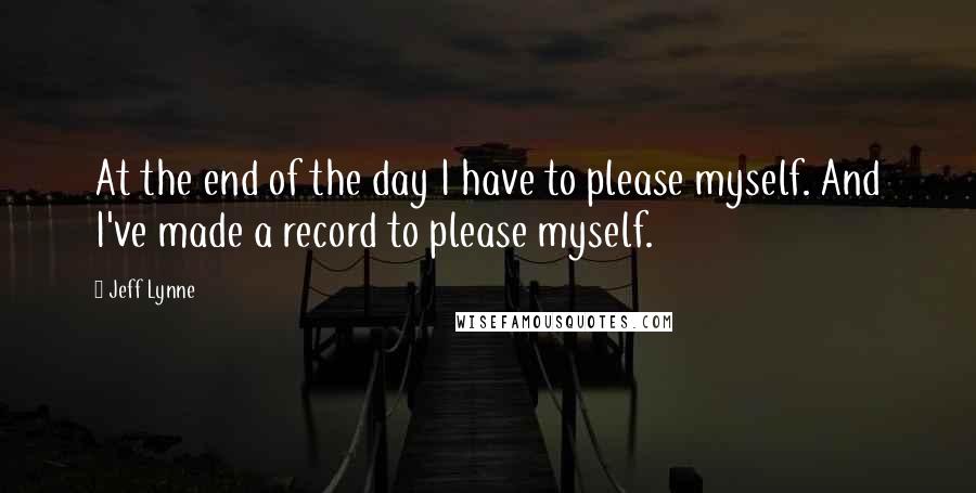 Jeff Lynne Quotes: At the end of the day I have to please myself. And I've made a record to please myself.