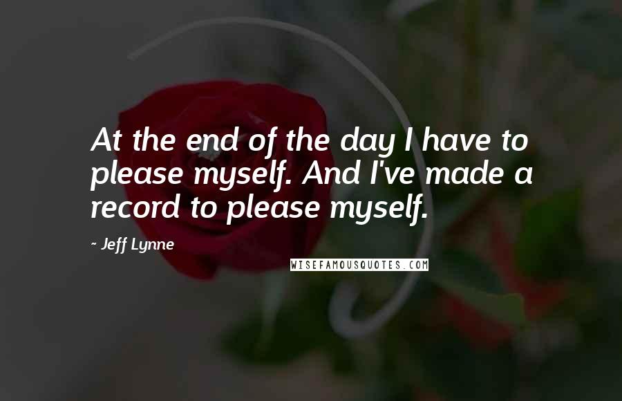 Jeff Lynne Quotes: At the end of the day I have to please myself. And I've made a record to please myself.