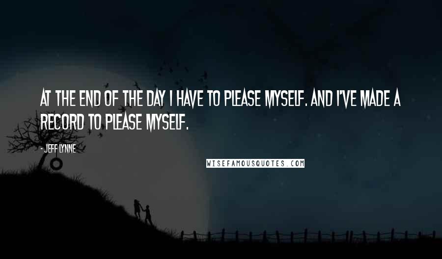 Jeff Lynne Quotes: At the end of the day I have to please myself. And I've made a record to please myself.