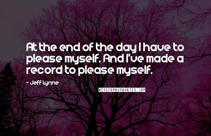 Jeff Lynne Quotes: At the end of the day I have to please myself. And I've made a record to please myself.