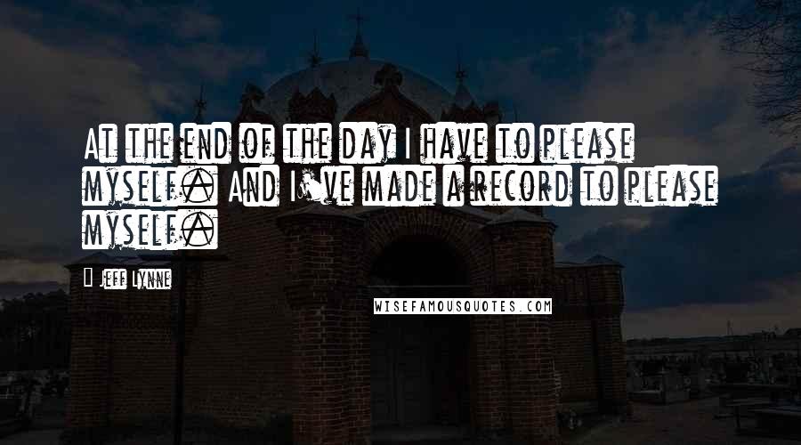 Jeff Lynne Quotes: At the end of the day I have to please myself. And I've made a record to please myself.