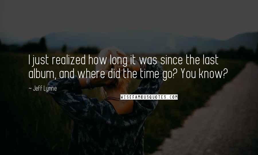 Jeff Lynne Quotes: I just realized how long it was since the last album, and where did the time go? You know?