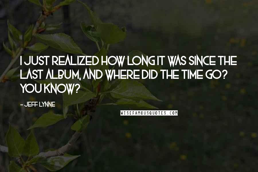 Jeff Lynne Quotes: I just realized how long it was since the last album, and where did the time go? You know?