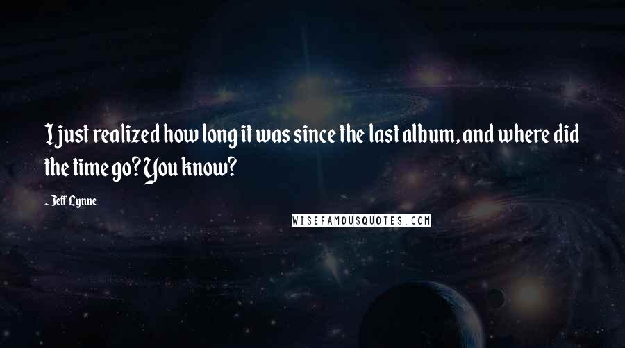 Jeff Lynne Quotes: I just realized how long it was since the last album, and where did the time go? You know?