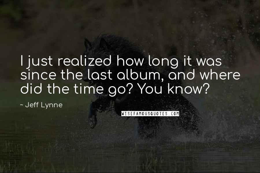 Jeff Lynne Quotes: I just realized how long it was since the last album, and where did the time go? You know?