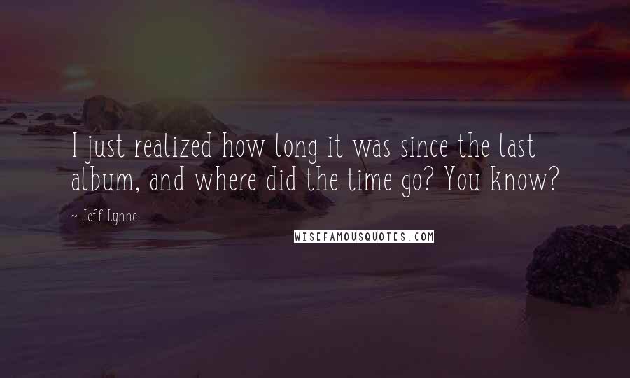 Jeff Lynne Quotes: I just realized how long it was since the last album, and where did the time go? You know?