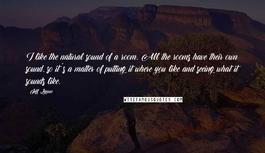 Jeff Lynne Quotes: I like the natural sound of a room. All the rooms have their own sound, so it's a matter of putting it where you like and seeing what it sounds like.