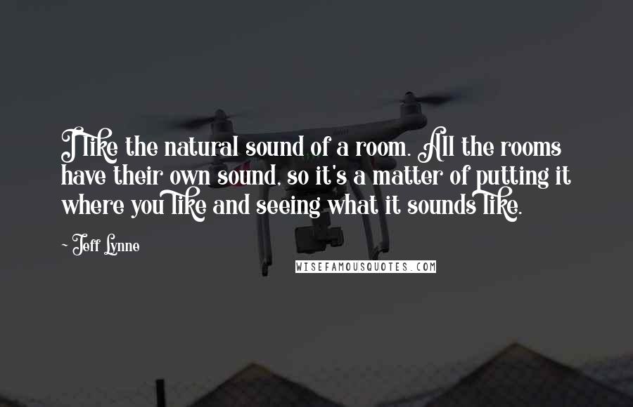 Jeff Lynne Quotes: I like the natural sound of a room. All the rooms have their own sound, so it's a matter of putting it where you like and seeing what it sounds like.