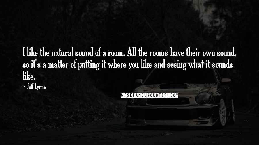 Jeff Lynne Quotes: I like the natural sound of a room. All the rooms have their own sound, so it's a matter of putting it where you like and seeing what it sounds like.