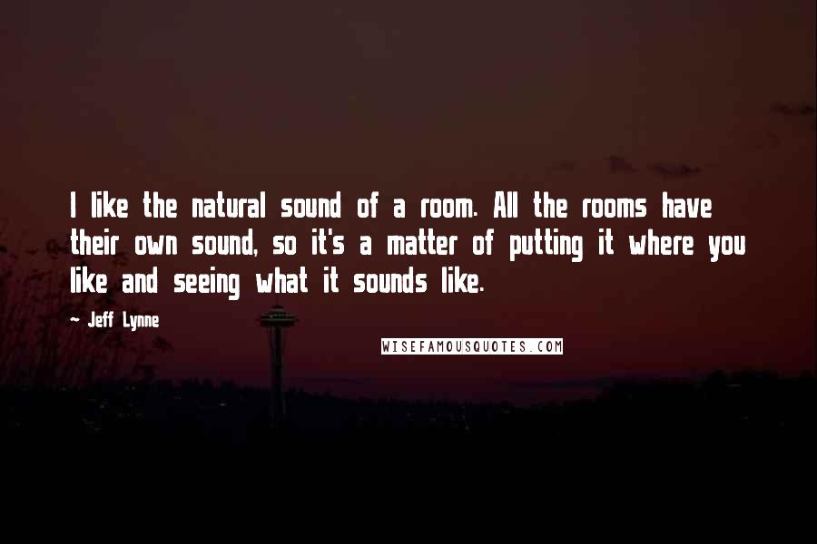 Jeff Lynne Quotes: I like the natural sound of a room. All the rooms have their own sound, so it's a matter of putting it where you like and seeing what it sounds like.