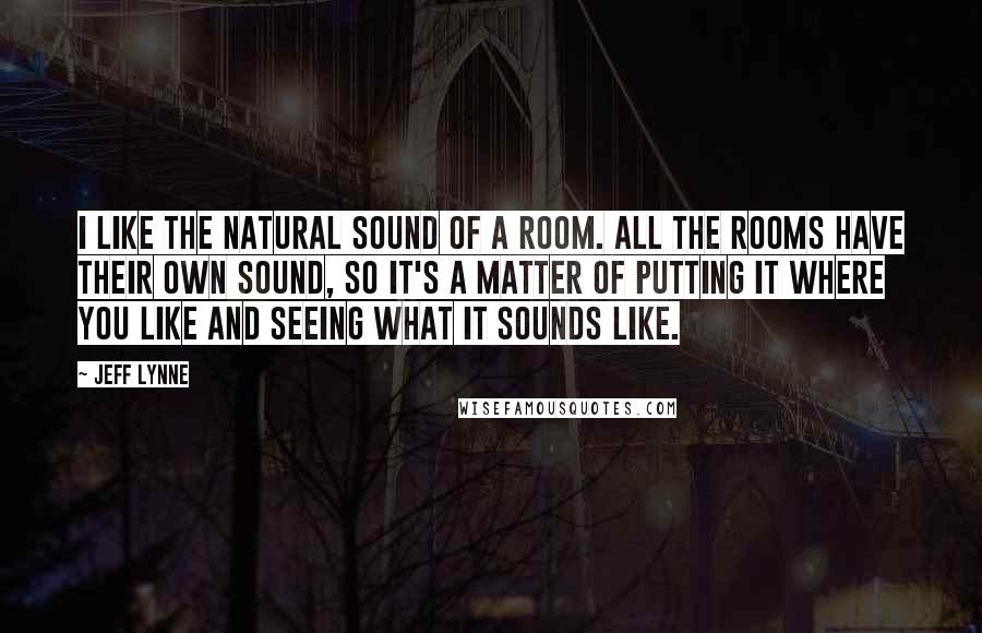 Jeff Lynne Quotes: I like the natural sound of a room. All the rooms have their own sound, so it's a matter of putting it where you like and seeing what it sounds like.
