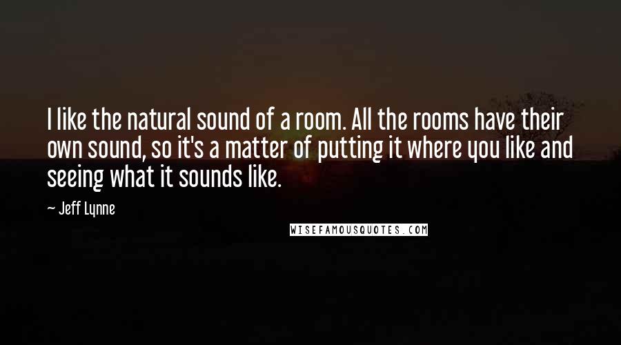 Jeff Lynne Quotes: I like the natural sound of a room. All the rooms have their own sound, so it's a matter of putting it where you like and seeing what it sounds like.