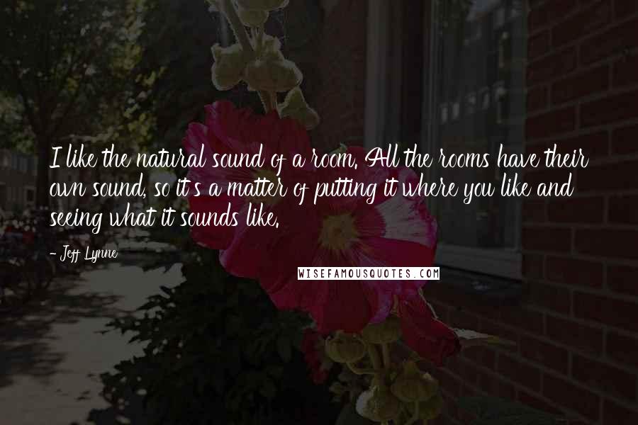Jeff Lynne Quotes: I like the natural sound of a room. All the rooms have their own sound, so it's a matter of putting it where you like and seeing what it sounds like.