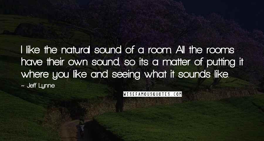 Jeff Lynne Quotes: I like the natural sound of a room. All the rooms have their own sound, so it's a matter of putting it where you like and seeing what it sounds like.