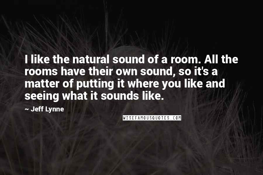 Jeff Lynne Quotes: I like the natural sound of a room. All the rooms have their own sound, so it's a matter of putting it where you like and seeing what it sounds like.