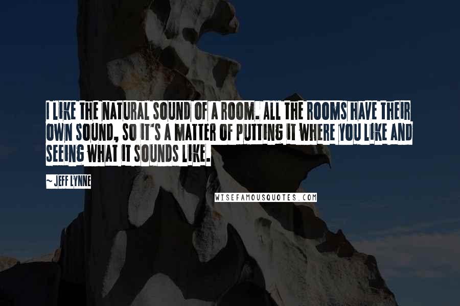 Jeff Lynne Quotes: I like the natural sound of a room. All the rooms have their own sound, so it's a matter of putting it where you like and seeing what it sounds like.