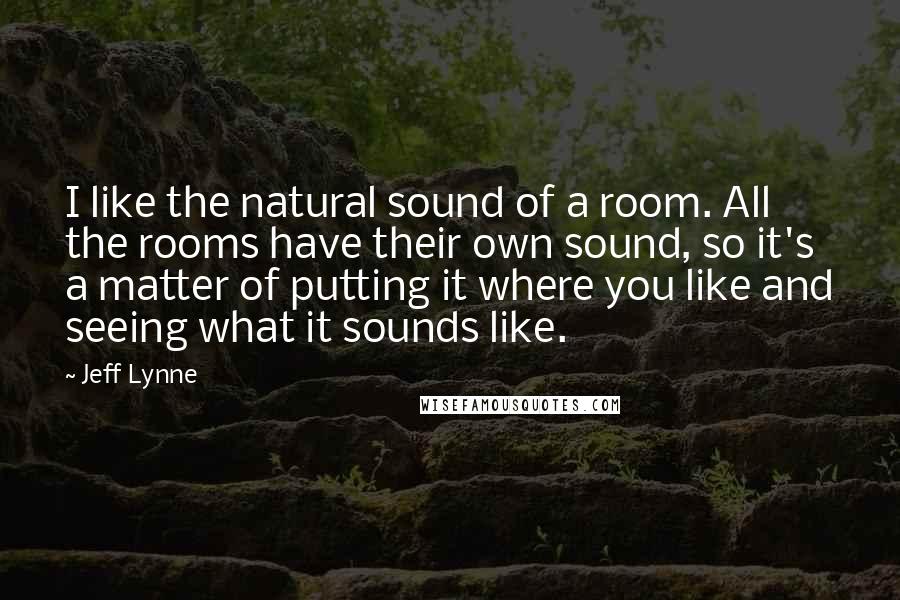 Jeff Lynne Quotes: I like the natural sound of a room. All the rooms have their own sound, so it's a matter of putting it where you like and seeing what it sounds like.